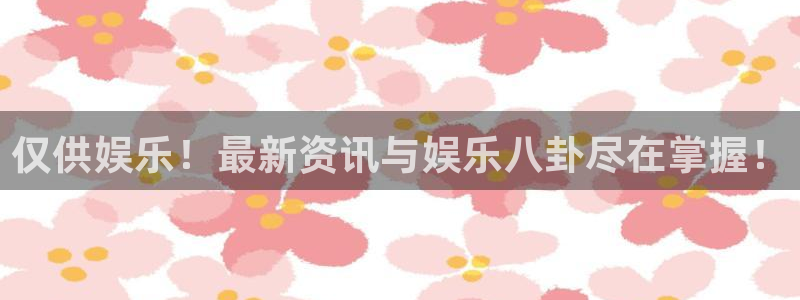 星辉平台体育官网入口登录：仅供娱乐！最新资讯与娱乐八卦尽在掌握！