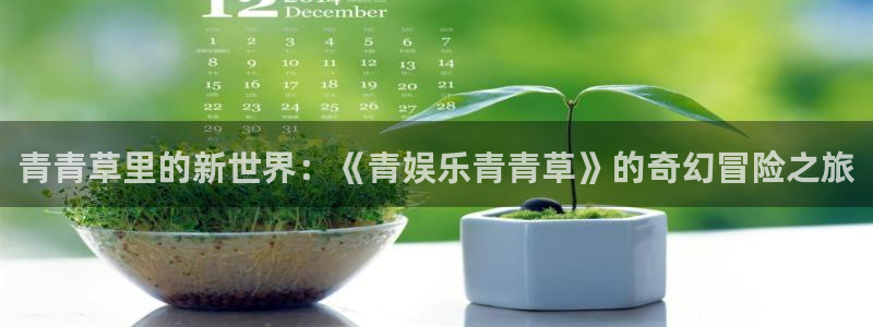 星辉平台平台下载入口：青青草里的新世界：《青娱乐青青草》的奇幻冒险之旅