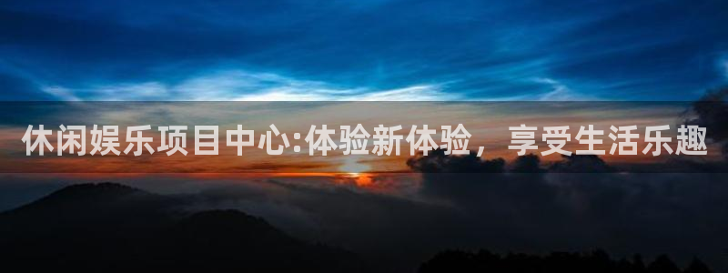 星辉平台的平台：休闲娱乐项目中心:体验新体验，享受生活乐趣