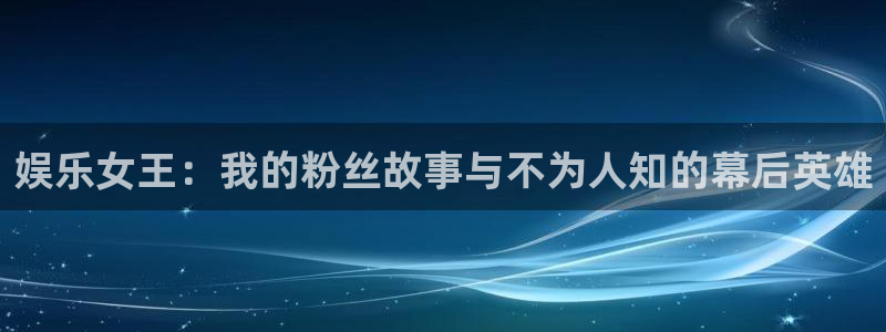 星辉平台2登录：娱乐女王：我的粉丝故事与不为人知的幕后英雄