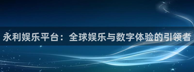 星辉平台：永利娱乐平台：全球娱乐与数字体验的引领者