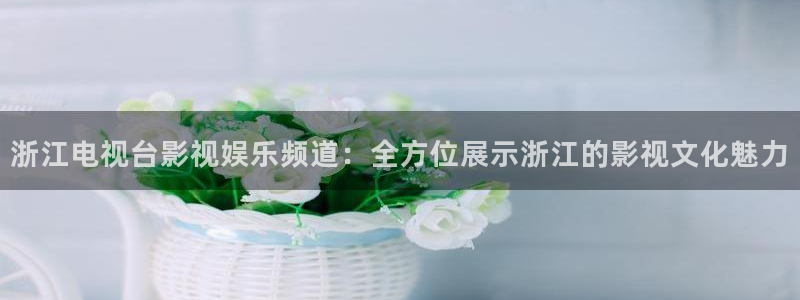 星辉平台f凯捷平台在线注册：浙江电视台影视娱乐频道：全方位展示浙江的影视文化魅力