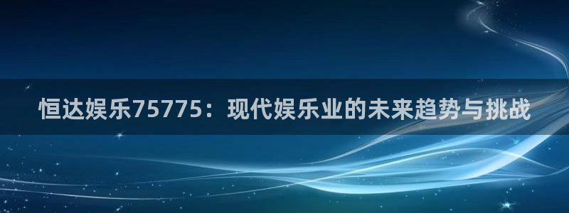 星辉平台是赌博吗：恒达娱乐75775：现代娱乐业的未来趋势与挑战