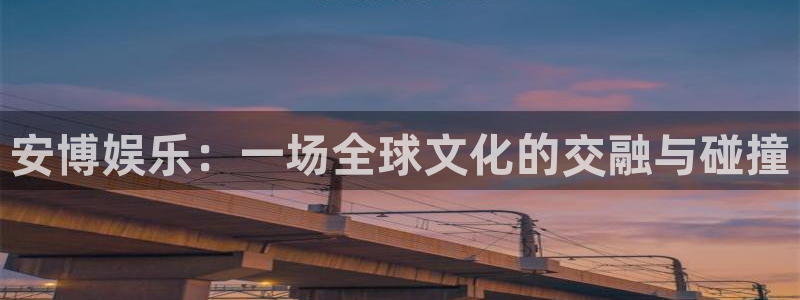 星辉平台quan28.cc：安博娱乐：一场全球文化的交融与碰撞
