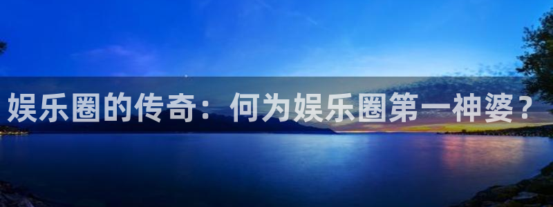 星辉平台平台链接：娱乐圈的传奇：何为娱乐圈第一神婆？