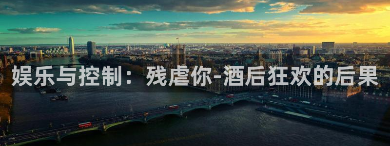 www.星辉平台体育.com：娱乐与控制：残虐你-酒后狂欢的后果