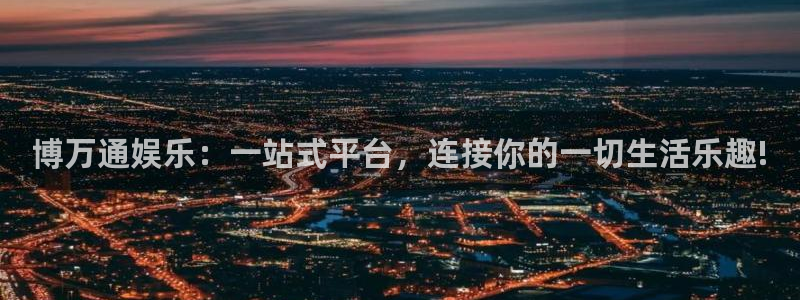星辉平台3登陆：博万通娱乐：一站式平台，连接你的一切生活乐趣!
