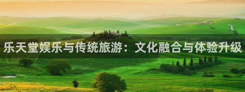 星辉平台平台招商：乐天堂娱乐与传统旅游：文化融合与体验升级