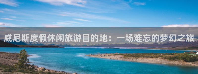 星辉平台招商：威尼斯度假休闲旅游目的地：一场难忘的梦幻之旅