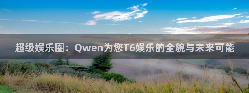 星辉平台放水时间：超级娱乐圈：Qwen为您T6娱乐的全貌与未来可能