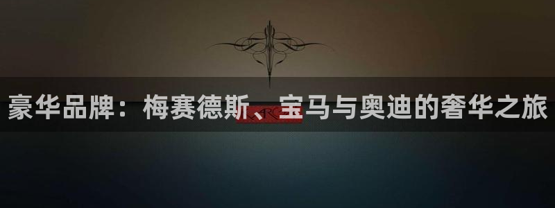星辉平台体育eon：豪华品牌：梅赛德斯、宝马与奥迪的奢华之旅