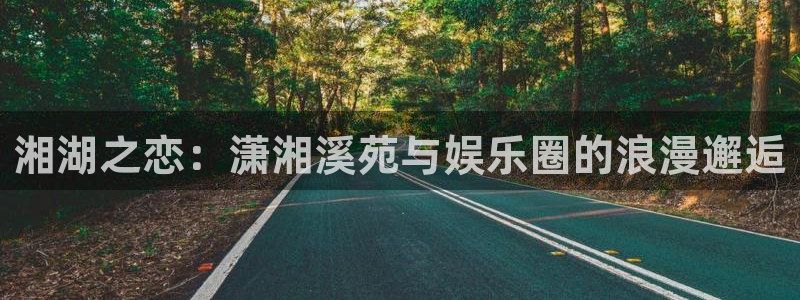 星辉平台体育平台注册：湘湖之恋：潇湘溪苑与娱乐圈的浪漫邂逅
